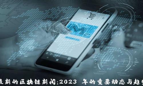 
国内最新的区块链新闻：2023 年的重要动态与趋势分析