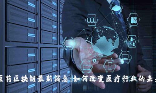 医药区块链最新消息：如何改变医疗行业的未来