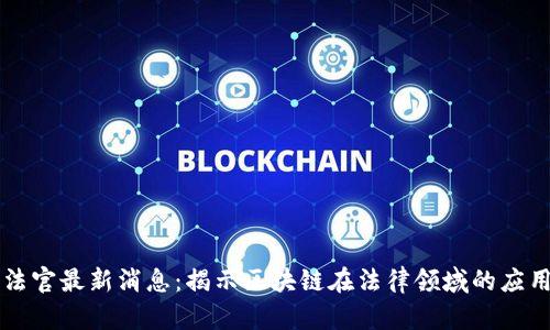 区块链法官最新消息：揭示区块链在法律领域的应用与挑战