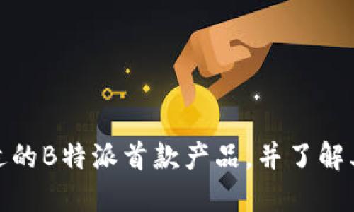 如何选择合适的B特派首款产品，并了解其特点和优势