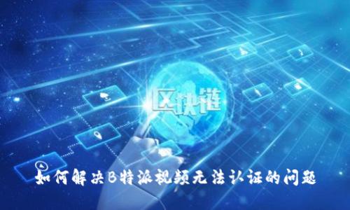 如何解决B特派视频无法认证的问题