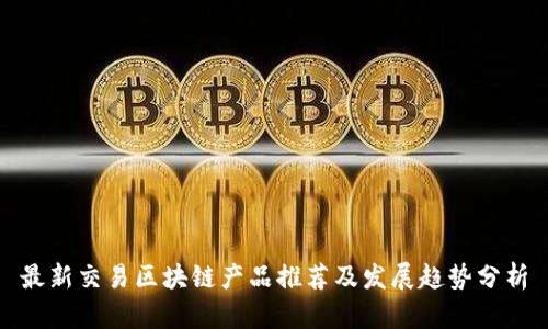 最新交易区块链产品推荐及发展趋势分析