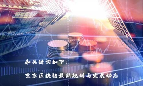 和关键词如下:
京东区块链最新规划与发展动态