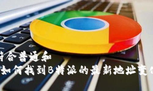 符合普通和  
 如何找到B特派的最新地址变化