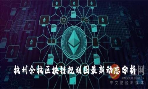 杭州余杭区块链规划图最新动态分析