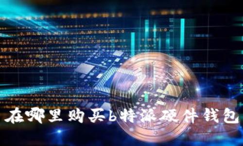  在哪里购买b特派硬件钱包？