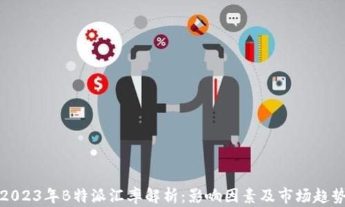 
2023年B特派汇率解析：影响因素及市场趋势