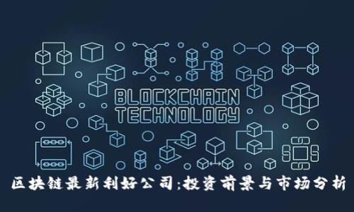 区块链最新利好公司：投资前景与市场分析