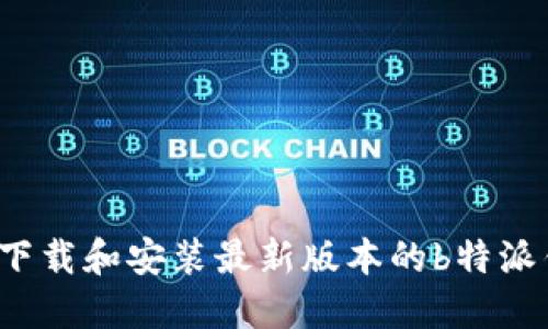 如何下载和安装最新版本的b特派钱包？