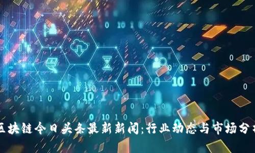 区块链今日头条最新新闻：行业动态与市场分析