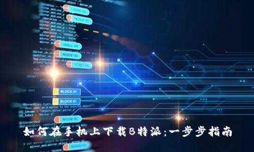 如何在手机上下载B特派：一步步指南