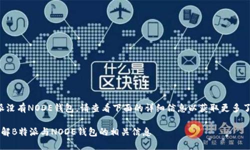 特派没有NODE钱包，请查看下面的详细信息以获取更多了解。

 了解B特派与NODE钱包的相关信息