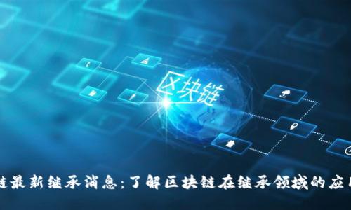区块链最新继承消息：了解区块链在继承领域的应用趋势