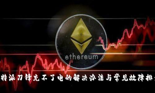 b特派刀锋充不了电的解决办法与常见故障排查