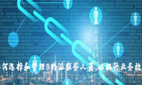 如何选择和管理B特派服务人员，以提升业务效率