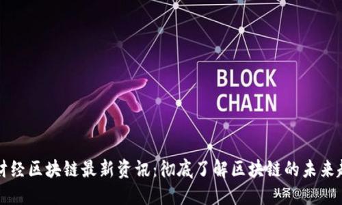 新财经区块链最新资讯：彻底了解区块链的未来趋势