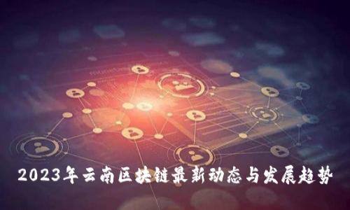2023年云南区块链最新动态与发展趋势
