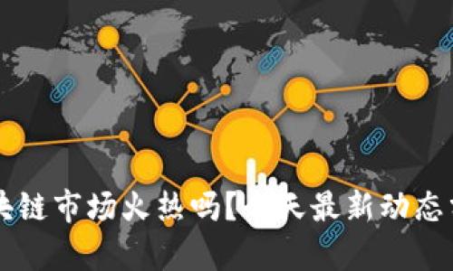 区块链市场火热吗？今天最新动态分析