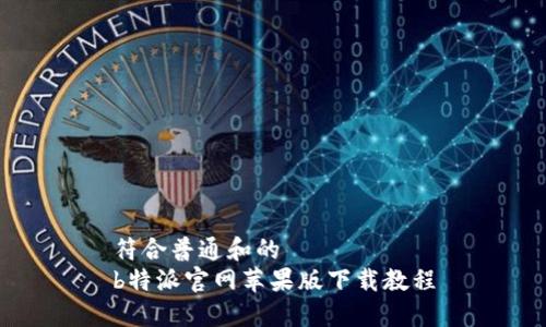 符合普通和的
b特派官网苹果版下载教程