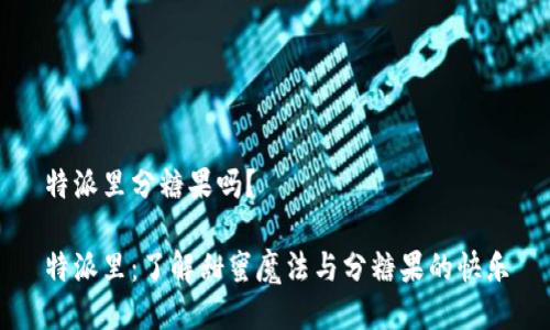 特派里分糖果吗？

特派里：了解甜蜜魔法与分糖果的快乐