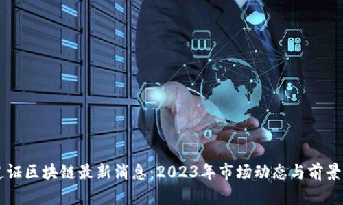 南道证区块链最新消息：2023年市场动态与前景分析