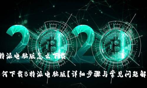 B特派电脑版怎么下载

如何下载B特派电脑版？详细步骤与常见问题解答