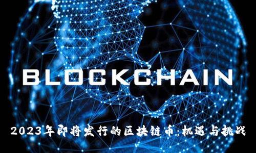2023年即将发行的区块链币：机遇与挑战