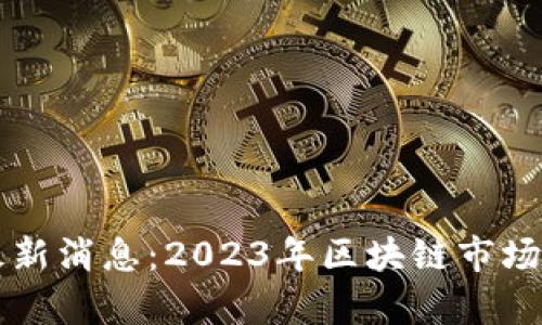 黄牛区块链最新消息：2023年区块链市场的趋势与展望