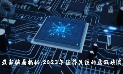 区块链技术最新骗局揭秘：2023年值得关注的虚假项目与防范措施