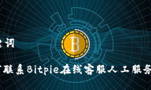 和关键词

: 如何联系Bitpie在线客服人工服务电话？