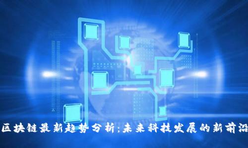 区块链最新趋势分析：未来科技发展的新前沿