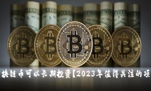 哪些区块链币可以长期投资？2023年值得关注的项目分析
