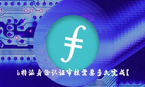 b特派身份认证审核需要多久完成？