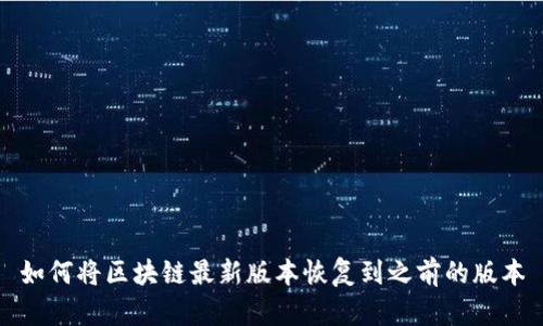 如何将区块链最新版本恢复到之前的版本