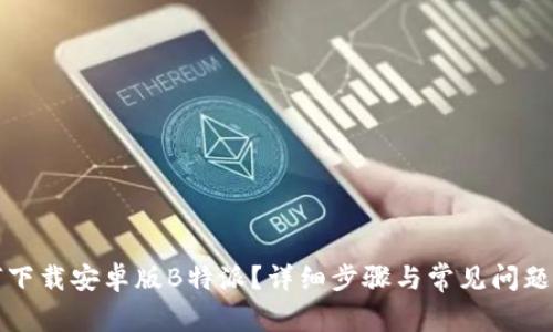 如何下载安卓版B特派？详细步骤与常见问题解答