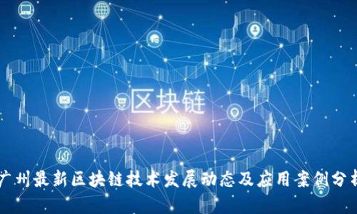 广州最新区块链技术发展动态及应用案例分析