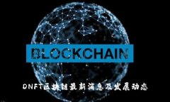 DNFT区块链最新消息及发展