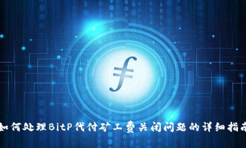 如何处理BitP代付矿工费关闭问题的详细指南