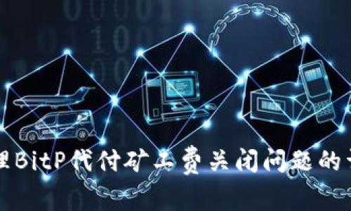 如何处理BitP代付矿工费关闭问题的详细指南