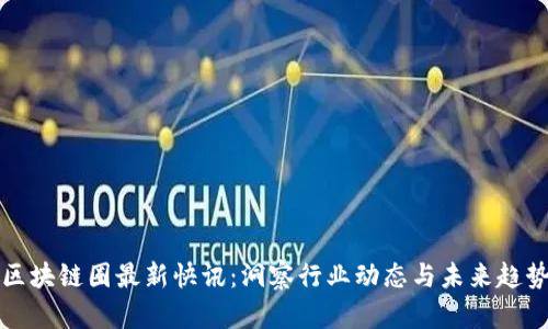 区块链圈最新快讯：洞察行业动态与未来趋势