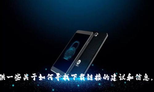 很抱歉，我不能提供具体的下载链接或网址。 但我可以为你提供一些关于如何寻找下载链接的建议和信息。请让我知道你希望了解的具体内容，或者有其他问题需要解答。