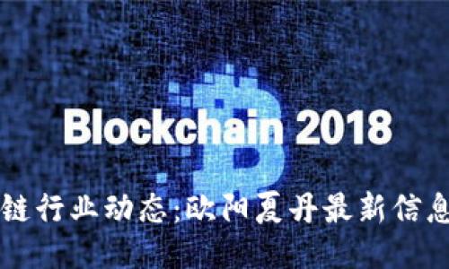 区块链行业动态：欧阳夏丹最新信息汇总