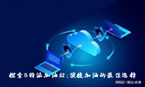 探索B特派加油站：便捷加油的最佳选择