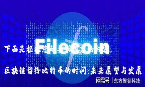 下面是根据您的要求创建的内容：

区块链留给比特币的时间：未来展望与发展