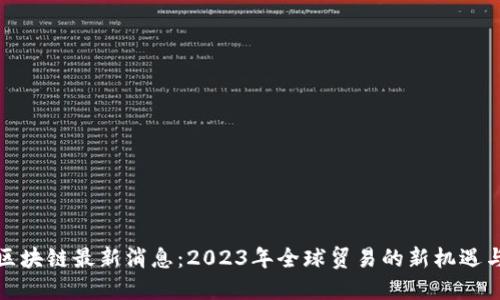 外贸区块链最新消息：2023年全球贸易的新机遇与挑战