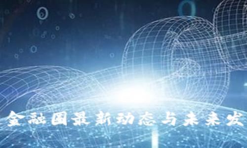 区块链金融圈最新动态与未来发展趋势