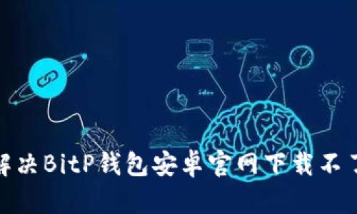 : 如何解决BitP钱包安卓官网下载不了的问题