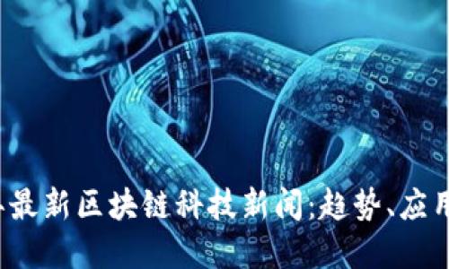 2023年最新区块链科技新闻：趋势、应用与展望