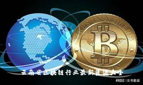 云南省区块链行业最新资源大全