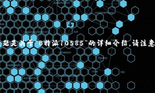 在这里我帮助您生成一个符合标准的文章结构和内容。文章主题是关于“B特派10585”的详细介绍。请注意，下面的内容是模拟生成的，并不代表实际存在的产品或服务。

及关键词

: B特派10585：全方位了解与使用指南